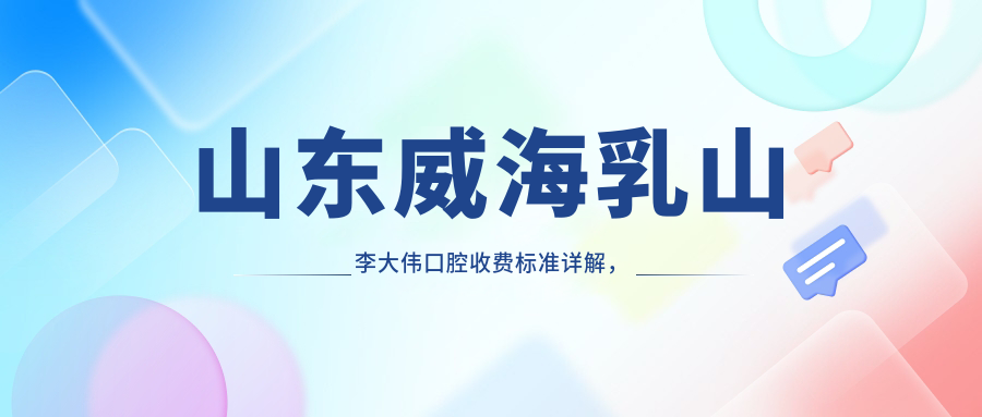 山東威海乳山李大偉口腔收費標準詳解，內含醫院詳細地址信息