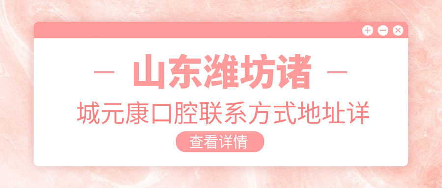 山東濰坊諸城元康口腔聯(lián)系方式地址詳情及項目?jì)r(jià)格表一覽