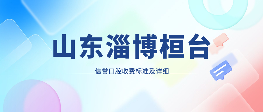 山東淄博桓臺(tái)信譽(yù)口腔收費(fèi)標(biāo)準(zhǔn)及詳細(xì)地址，附最新項(xiàng)目價(jià)格表