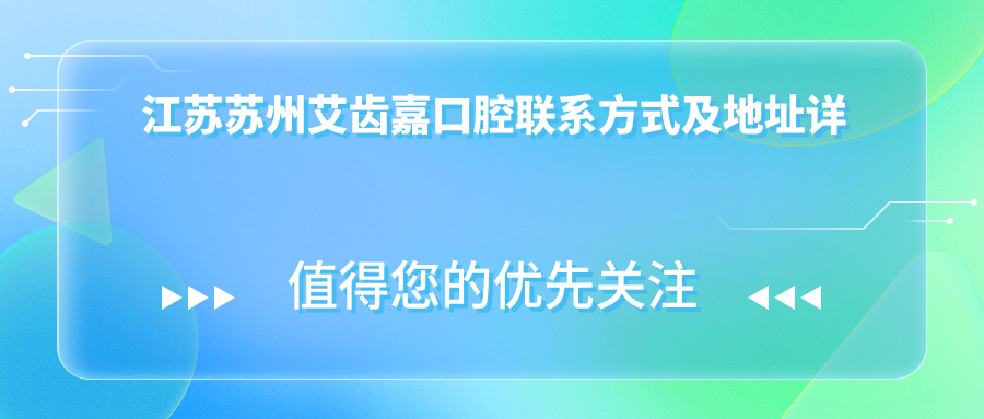 江苏苏州艾齿嘉口腔联系方式及地址详解，高性价比好口碑备受推崇