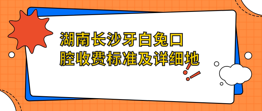 湖南长沙牙白兔口腔收费标准及详细地址，附最新医院牙齿治疗价格表