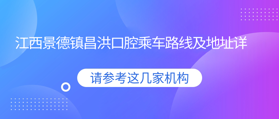 江西景德镇昌洪口腔乘车路线及地址详解，高性价比好口碑值得信赖