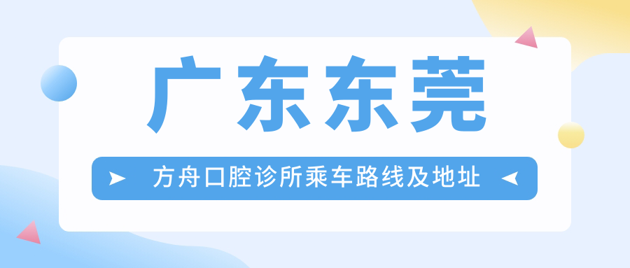 广东东莞方舟口腔诊所乘车路线及地址指南，高性价比好口碑值得前往