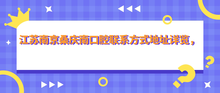 江苏南京桑庆南口腔联系方式地址详览，高性价比好口碑值得推荐