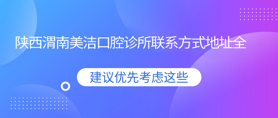 陜西渭南美潔口腔診所聯(lián)系方式地址全公開(kāi) 附詳細價(jià)格表查詢(xún)