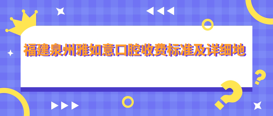 福建泉州雅如意口腔收費標準及詳細地址公布，附最新醫院服務(wù)價(jià)格表