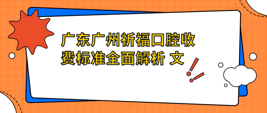 廣東廣州祈?？谇皇召M標準全面解析 文中附詳細醫院地址信息