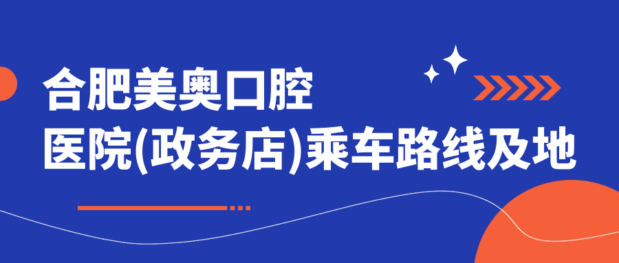 合肥美奧口腔醫院(政務(wù)店)乘車(chē)路線(xiàn)及地址詳解，附最新服務(wù)項目?jì)r(jià)格表