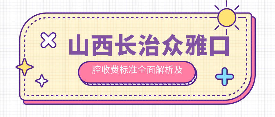 山西長(cháng)治眾雅口腔收費標準全面解析及就醫地址指南