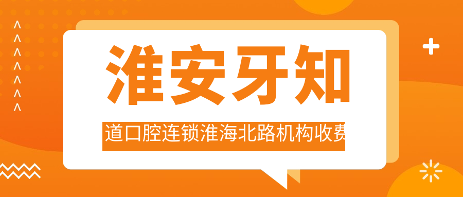 淮安牙知道口腔連鎖淮海北路機構收費標準及地址詳解，高性?xún)r(jià)比好口碑值得選擇