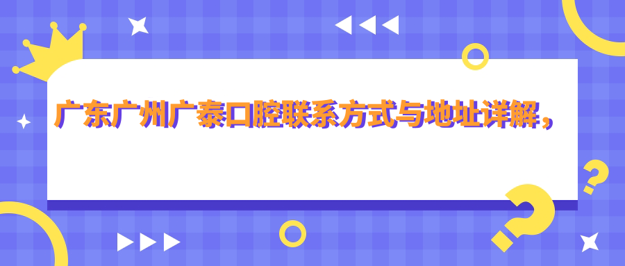 廣東廣州廣泰口腔聯(lián)系方式與地址詳解，高性?xún)r(jià)比好口碑值得選擇
