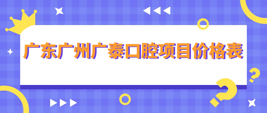 廣東廣州廣泰口腔項(xiàng)目?jī)r(jià)格表