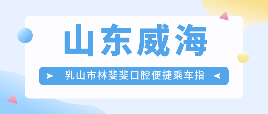 山東威海乳山市林斐斐口腔便捷乘車指南及詳細(xì)地址公布
