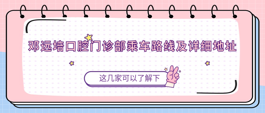 鄧遠培口腔門診部乘車路線及詳細(xì)地址指南附價格表概覽