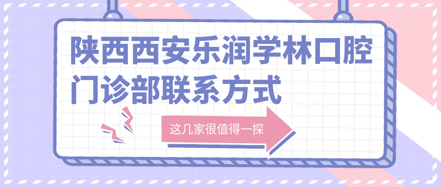 陜西西安樂潤學林口腔門診部聯(lián)系方式地址詳解，高性價比好口碑值得推薦