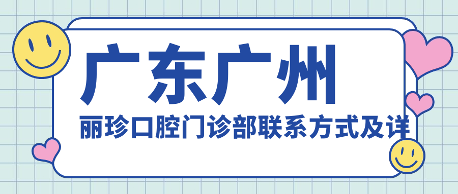 廣東廣州麗珍口腔門診部聯(lián)系方式及詳細(xì)地址一文全覽