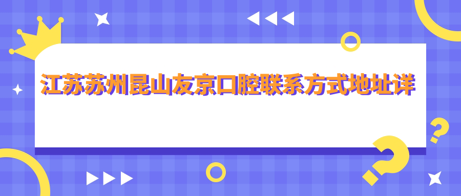 江蘇蘇州昆山友京口腔聯(lián)系方式地址詳解及最新服務(wù)項(xiàng)目價(jià)格表