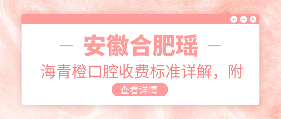 安徽合肥瑤海青橙口腔收費(fèi)標(biāo)準(zhǔn)詳解，附醫(yī)院詳細(xì)地址信息