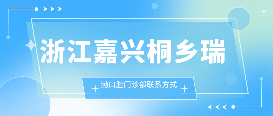 浙江嘉興桐鄉(xiāng)瑞渤口腔門診部聯(lián)系方式地址詳解，高性價比好口碑優(yōu)選就醫(yī)地
