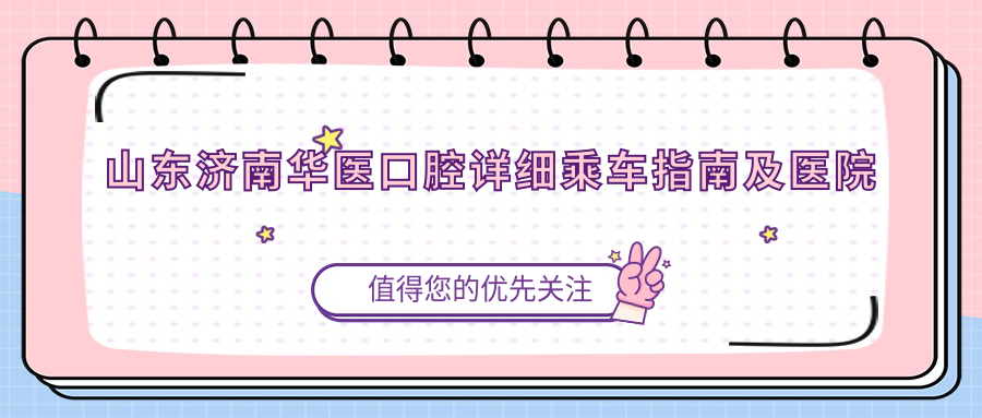 山東濟南華醫口腔詳細乘車(chē)指南及醫院地址全解析