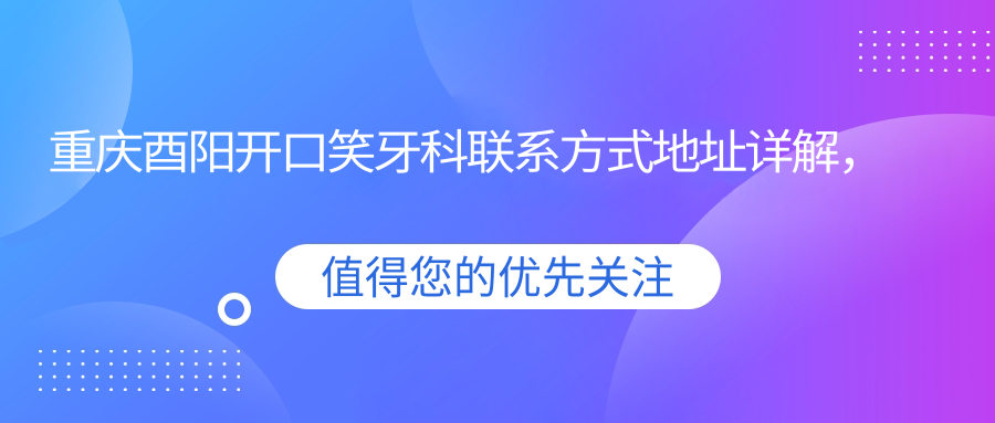 重慶酉陽(yáng)開(kāi)口笑牙科聯(lián)系方式地址詳解，高性?xún)r(jià)比好口碑值得推薦