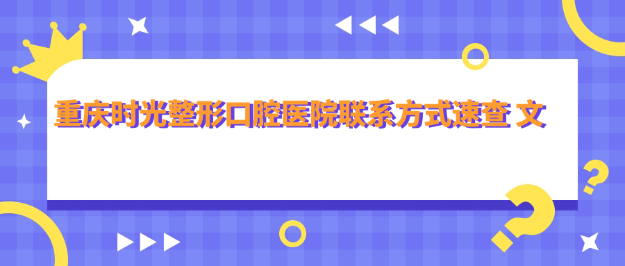 重慶時(shí)光整形口腔醫院聯(lián)系方式速查 文中含詳細醫院地址指引