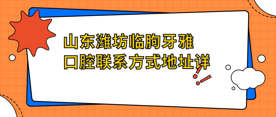 山東濰坊臨朐牙雅口腔聯(lián)系方式地址詳解及最新項目?jì)r(jià)格表一覽