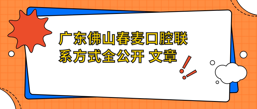 廣東佛山春麥口腔聯(lián)系方式全公開(kāi) 文章中附詳細醫院地址指引