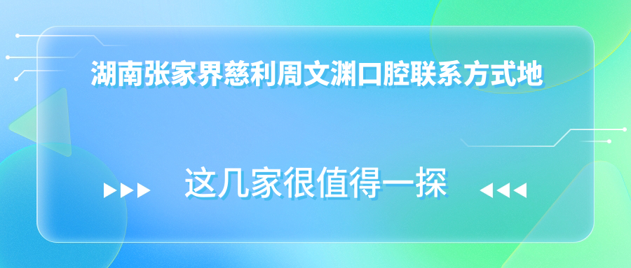 湖南張家界慈利周文淵口腔聯(lián)系方式地址詳解及項目?jì)r(jià)格表一覽