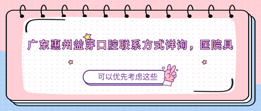 廣東惠州益芽口腔聯(lián)系方式詳詢(xún)，醫院具體地址一文全掌握