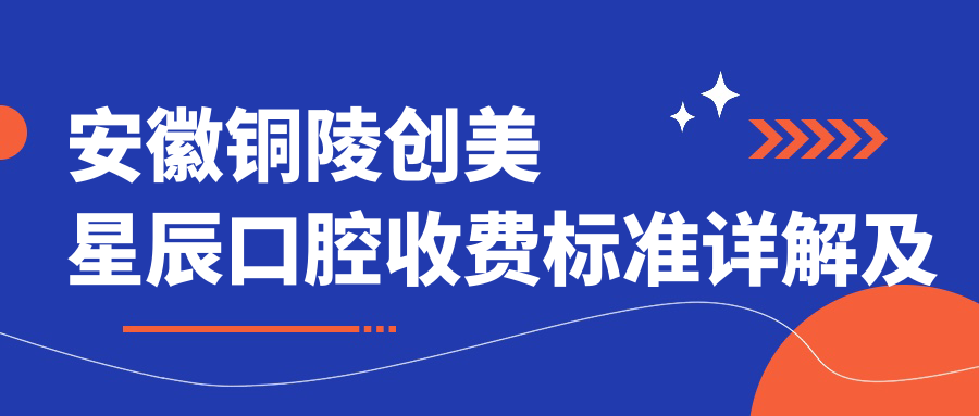 安徽銅陵創(chuàng  )美星辰口腔收費標準詳解及醫院詳細地址一覽