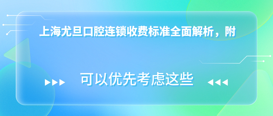 上海尤旦口腔連鎖收費標準全面解析，附各分院詳細地址信息