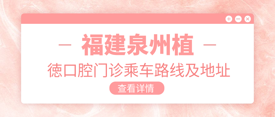 福建泉州植徳口腔門(mén)診乘車(chē)路線(xiàn)及地址詳解，高性?xún)r(jià)比好口碑值得前往