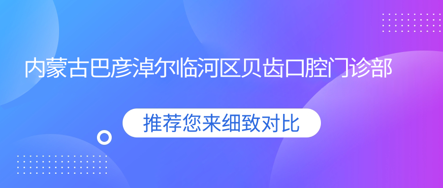 內蒙古巴彥淖爾臨河區貝齒口腔門(mén)診部收費標準及地址詳情附價(jià)格表