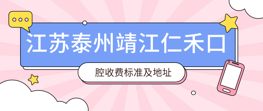 江蘇泰州靖江仁禾口腔收費標準及地址詳解，高性?xún)r(jià)比好口碑