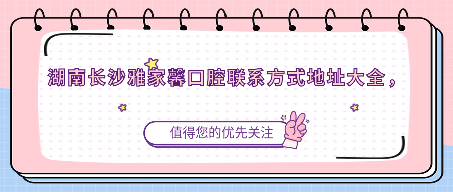 湖南長(cháng)沙雅家馨口腔聯(lián)系方式地址大全，高性?xún)r(jià)比好口碑值得信賴(lài)