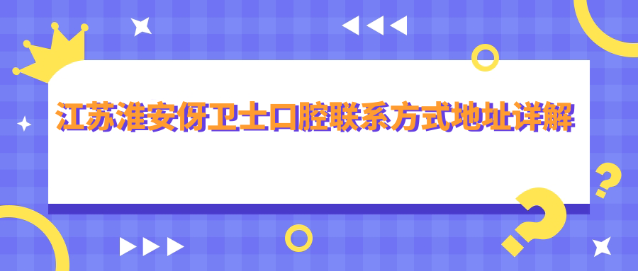 江蘇淮安伢衛士口腔聯(lián)系方式地址詳解及最新項目?jì)r(jià)格表一覽
