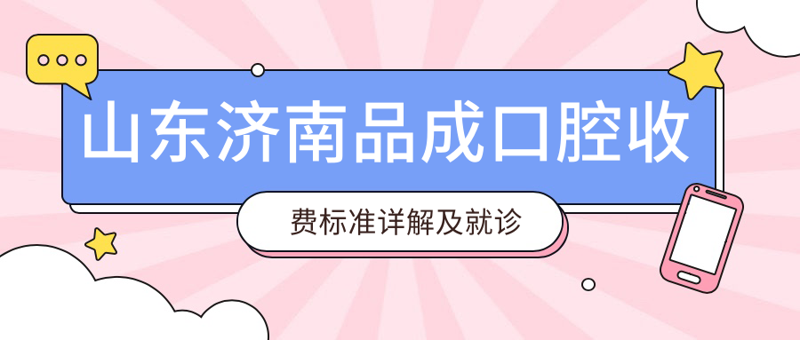 山東濟南品成口腔收費標準詳解及就診地址指南