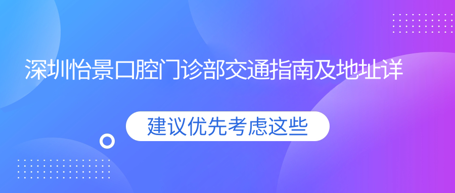 深圳怡景口腔門(mén)診部交通指南及地址詳解，高性?xún)r(jià)比好口碑就醫選擇