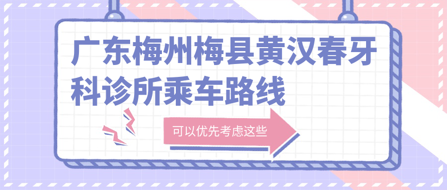 廣東梅州梅縣黃漢春牙科診所乘車(chē)路線(xiàn)及地址指南附詳細價(jià)格表