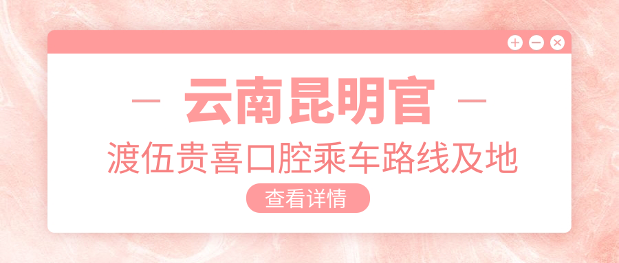 云南昆明官渡伍貴喜口腔乘車(chē)路線(xiàn)及地址詳解，高性?xún)r(jià)比好口碑就醫選擇