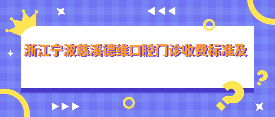 浙江寧波慈溪德維口腔門診收費標準及地址詳解，高性價比獲好評連連