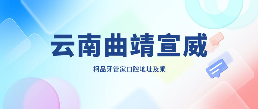 云南曲靖宣威柯品牙管家口腔地址及乘車(chē)路線(xiàn)