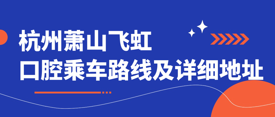 杭州蕭山飛虹口腔乘車(chē)路線(xiàn)及詳細地址分享，高性?xún)r(jià)比好口碑備受推崇