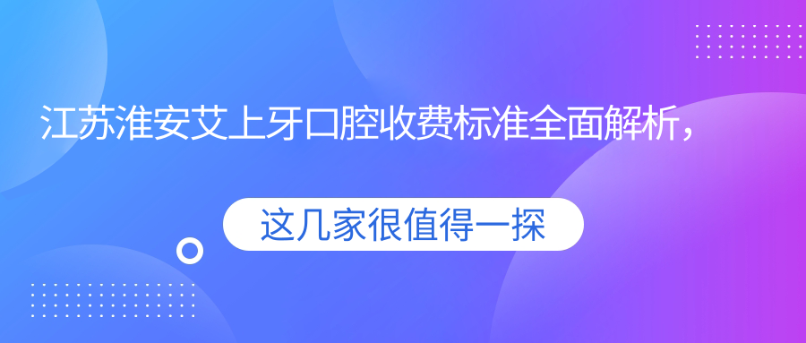 江蘇淮安艾上牙口腔收費(fèi)標(biāo)準(zhǔn)全面解析，附上詳細(xì)醫(yī)院地址信息