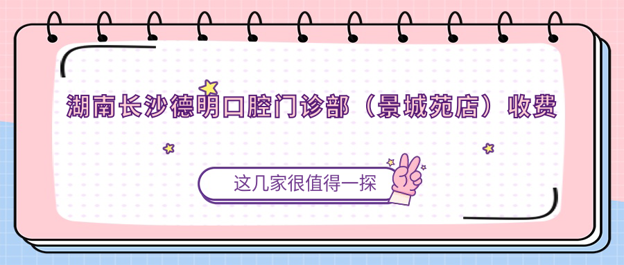 湖南長(zhǎng)沙德明口腔門診部（景城苑店）收費(fèi)標(biāo)準(zhǔn)與地址詳解，高性價(jià)比好口碑