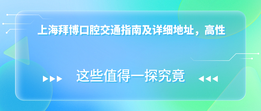 上海拜博口腔交通指南及詳細地址，高性?xún)r(jià)比好口碑就醫選擇