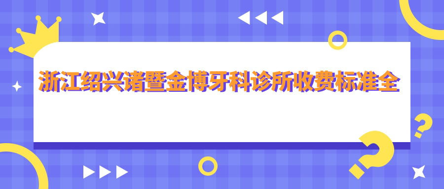 浙江紹興諸暨金博牙科診所收費標準全解析，附詳細醫院地址信息
