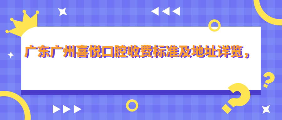 廣東廣州喜悅口腔收費標準及地址詳覽，高性?xún)r(jià)比好口碑就醫優(yōu)選