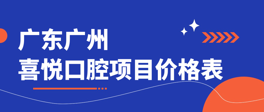 廣東廣州喜悅口腔項目?jì)r(jià)格表